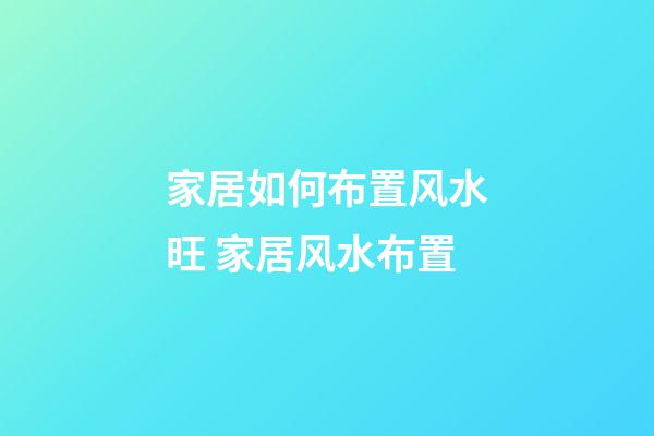 家居如何布置风水旺 家居风水布置